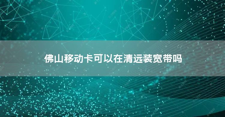 佛山移动卡可以在清远装宽带吗