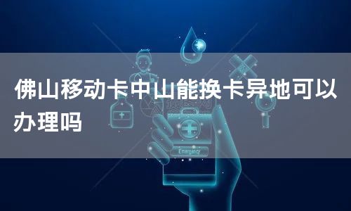 佛山移动卡中山能换卡异地可以办理吗