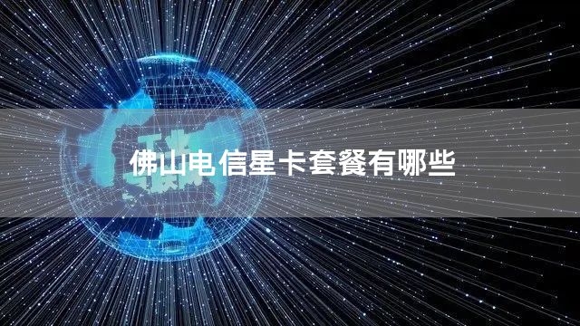佛山电信星卡套餐有哪些