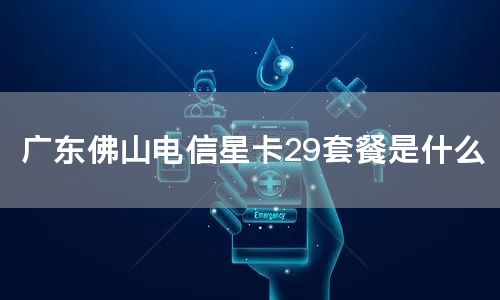 广东佛山电信星卡29套餐是什么