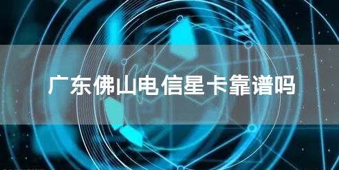 广东佛山电信星卡靠谱吗