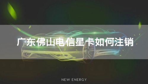 广东佛山电信星卡如何注销