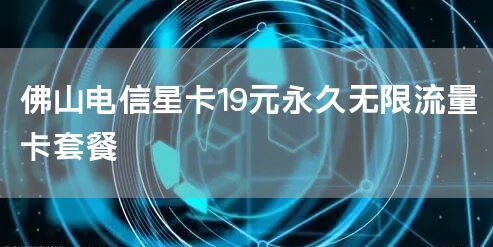 佛山电信星卡19元永久无限流量卡套餐