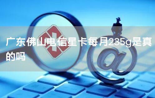 广东佛山电信星卡每月235g是真的吗