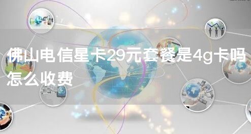 佛山电信星卡29元套餐是4g卡吗怎么收费