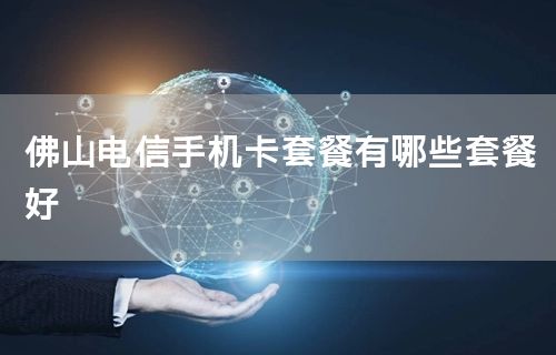 佛山电信手机卡套餐有哪些套餐好
