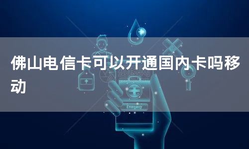 佛山电信卡可以开通国内卡吗移动