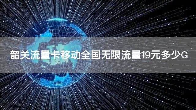 韶关流量卡移动全国无限流量19元多少G