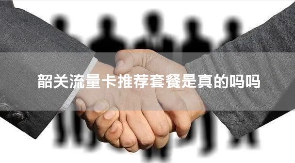韶关流量卡推荐套餐是真的吗吗