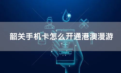 韶关手机卡怎么开通港澳漫游