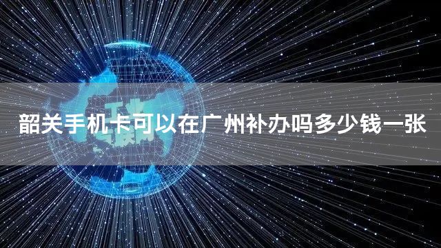 韶关手机卡可以在广州补办吗多少钱一张