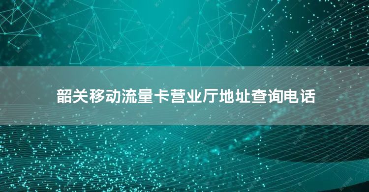 韶关移动流量卡营业厅地址查询电话