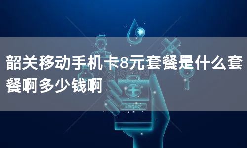 韶关移动手机卡8元套餐是什么套餐啊多少钱啊
