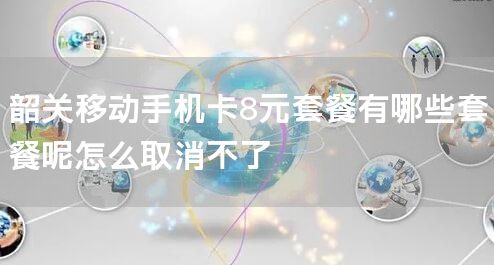 韶关移动手机卡8元套餐有哪些套餐呢怎么取消不了