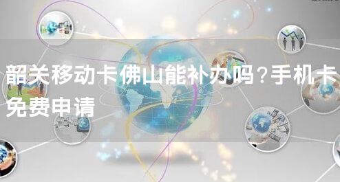 韶关移动卡佛山能补办吗?手机卡免费申请