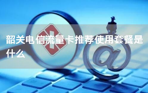 韶关电信流量卡推荐使用套餐是什么