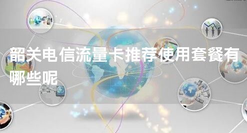 韶关电信流量卡推荐使用套餐有哪些呢