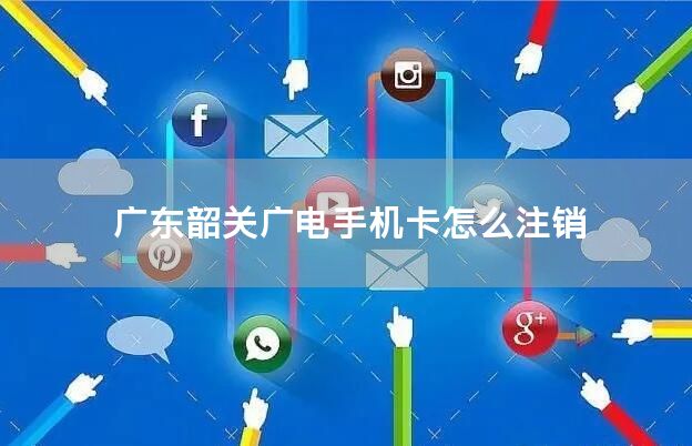 广东韶关广电手机卡怎么注销