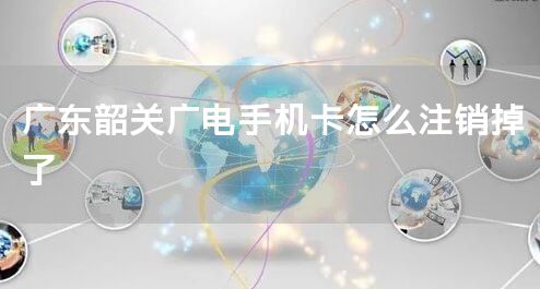 广东韶关广电手机卡怎么注销掉了