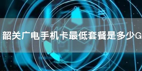 韶关广电手机卡最低套餐是多少G